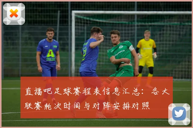 直播吧足球赛程表信息汇总：各大联赛轮次时间与对阵安排对照