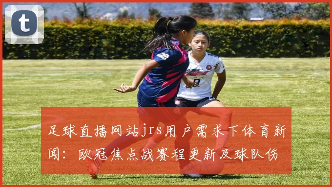 足球直播网站jrs用户需求下体育新闻：欧冠焦点战赛程更新及球队伤停影响