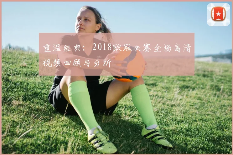重温经典：2018欧冠决赛全场高清视频回顾与分析