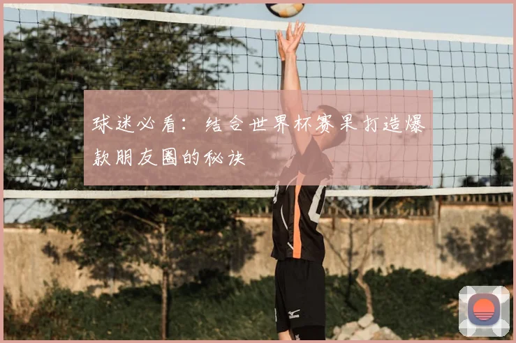 球迷必看：结合世界杯赛果打造爆款朋友圈的秘诀